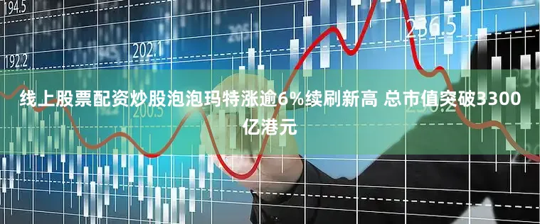 线上股票配资炒股泡泡玛特涨逾6%续刷新高 总市值突破3300亿港元