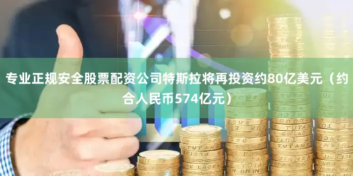 专业正规安全股票配资公司特斯拉将再投资约80亿美元（约合人民币574亿元）