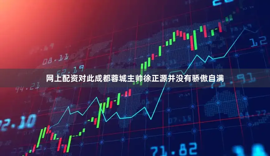 网上配资对此成都蓉城主帅徐正源并没有骄傲自满
