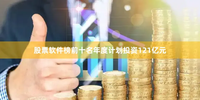 股票软件榜前十名年度计划投资121亿元