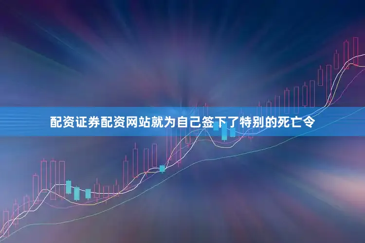 配资证券配资网站就为自己签下了特别的死亡令