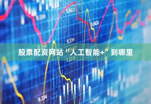 股票配资网站“人工智能+”到哪里
