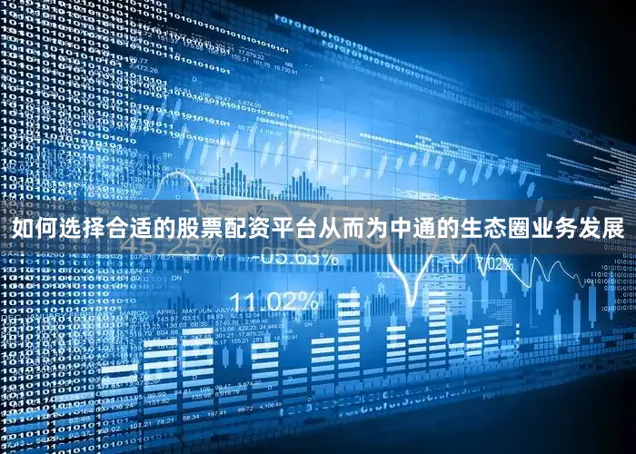 如何选择合适的股票配资平台从而为中通的生态圈业务发展