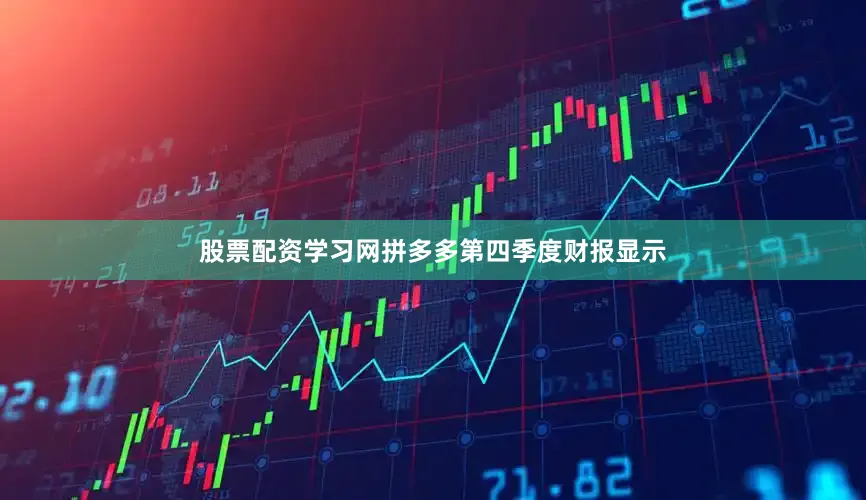 股票配资学习网拼多多第四季度财报显示