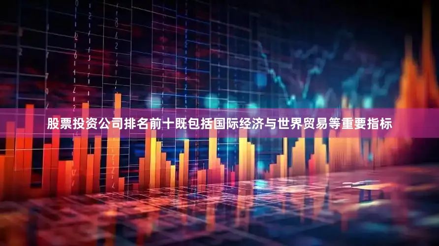 股票投资公司排名前十既包括国际经济与世界贸易等重要指标