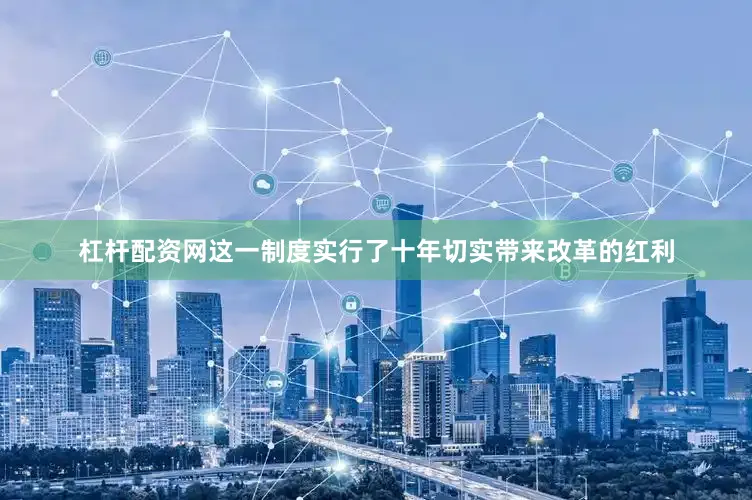 杠杆配资网这一制度实行了十年切实带来改革的红利