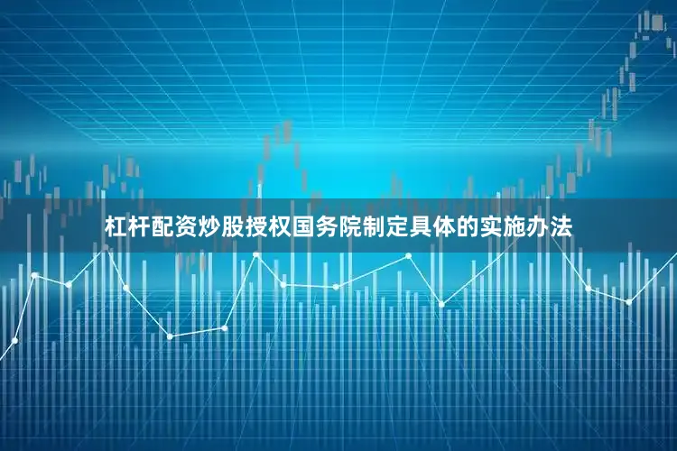 杠杆配资炒股授权国务院制定具体的实施办法