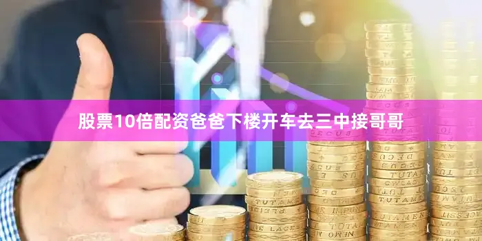 股票10倍配资爸爸下楼开车去三中接哥哥