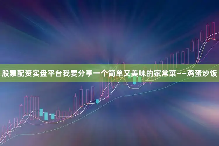 股票配资实盘平台我要分享一个简单又美味的家常菜——鸡蛋炒饭
