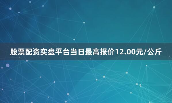 股票配资实盘平台当日最高报价12.00元/公斤
