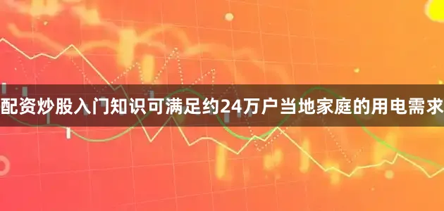 配资炒股入门知识可满足约24万户当地家庭的用电需求