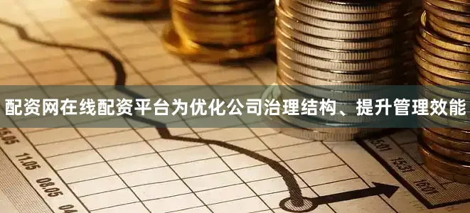 配资网在线配资平台为优化公司治理结构、提升管理效能