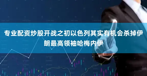 专业配资炒股开战之初以色列其实有机会杀掉伊朗最高领袖哈梅内伊