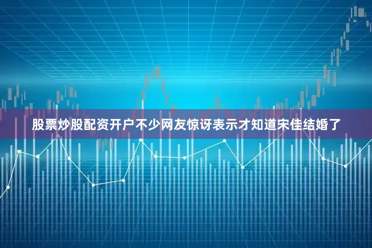 股票炒股配资开户不少网友惊讶表示才知道宋佳结婚了