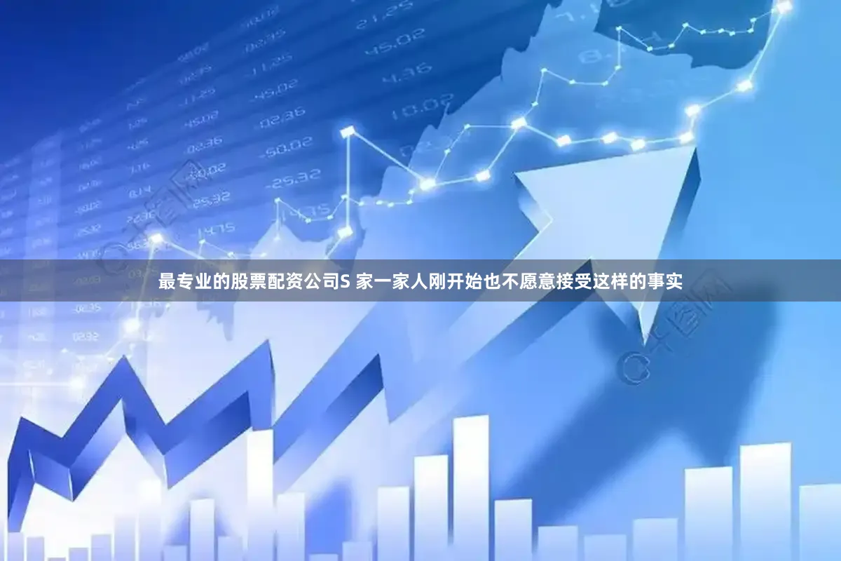 最专业的股票配资公司S 家一家人刚开始也不愿意接受这样的事实
