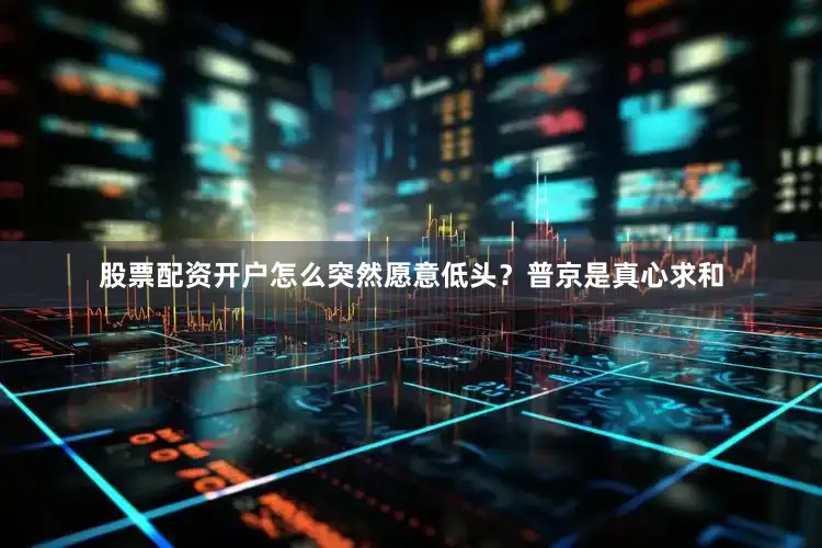 股票配资开户怎么突然愿意低头？普京是真心求和