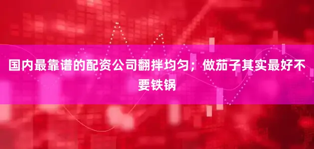 国内最靠谱的配资公司翻拌均匀；做茄子其实最好不要铁锅