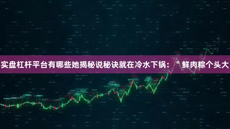 实盘杠杆平台有哪些她揭秘说秘诀就在冷水下锅：＂鲜肉粽个头大