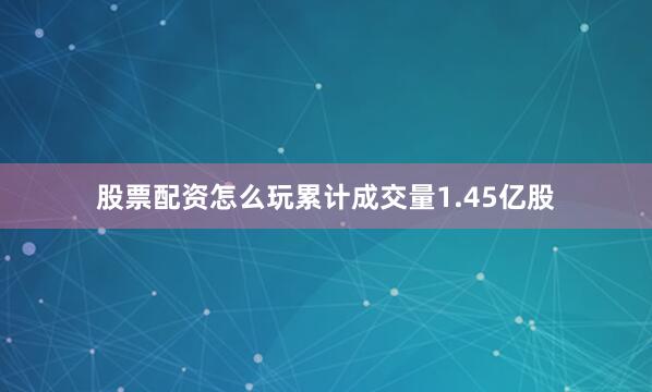 股票配资怎么玩累计成交量1.45亿股