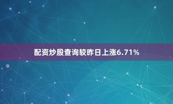 配资炒股查询较昨日上涨6.71%