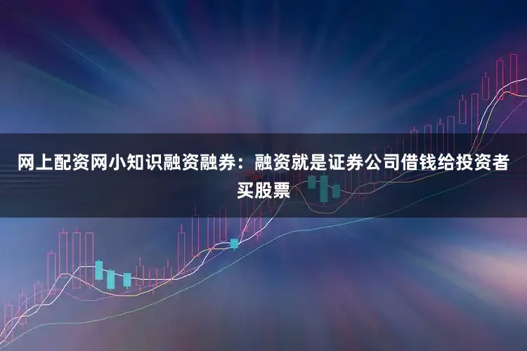 网上配资网小知识融资融券：融资就是证券公司借钱给投资者买股票