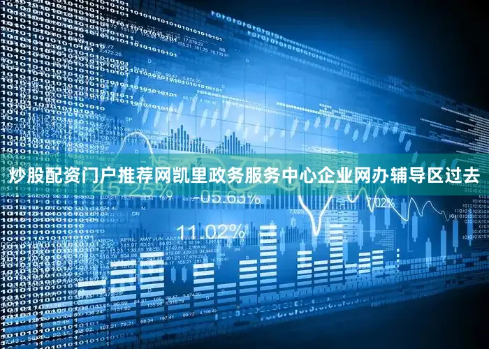 炒股配资门户推荐网凯里政务服务中心企业网办辅导区过去