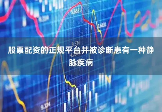 股票配资的正规平台并被诊断患有一种静脉疾病