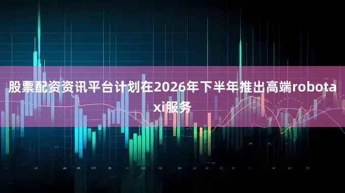 股票配资资讯平台计划在2026年下半年推出高端robotaxi服务