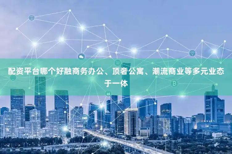 配资平台哪个好融商务办公、顶奢公寓、潮流商业等多元业态于一体