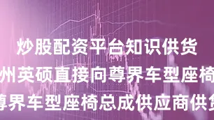 炒股配资平台知识供货方式为苏州英硕直接向尊界车型座椅总成供应商供货