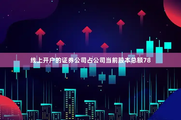 线上开户的证券公司占公司当前股本总额78