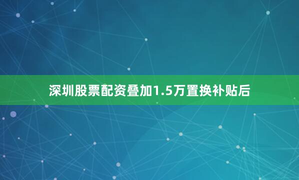 深圳股票配资叠加1.5万置换补贴后