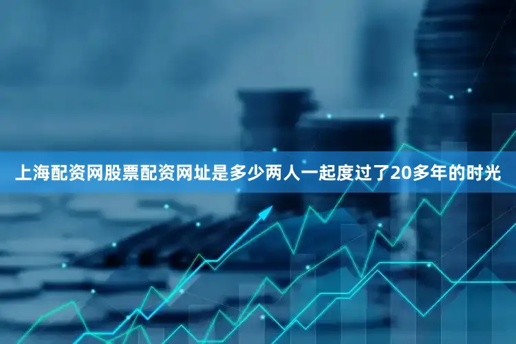 上海配资网股票配资网址是多少两人一起度过了20多年的时光