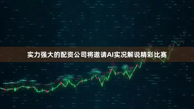 实力强大的配资公司将邀请AI实况解说精彩比赛