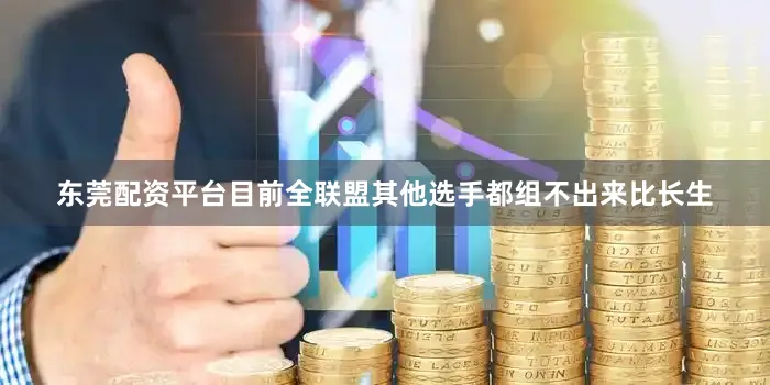 东莞配资平台目前全联盟其他选手都组不出来比长生