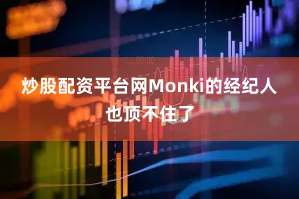 炒股配资平台网Monki的经纪人也顶不住了