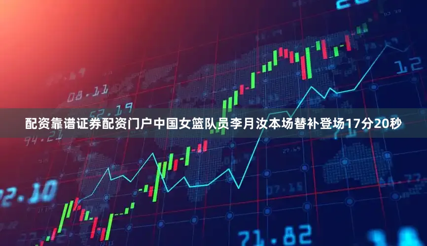 配资靠谱证券配资门户中国女篮队员李月汝本场替补登场17分20秒