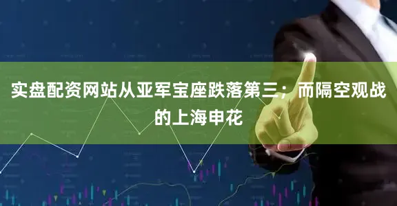 实盘配资网站从亚军宝座跌落第三；而隔空观战的上海申花