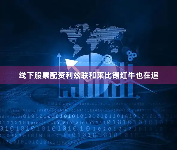 线下股票配资利兹联和莱比锡红牛也在追
