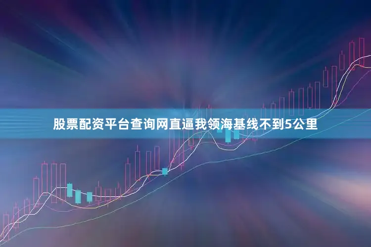 股票配资平台查询网直逼我领海基线不到5公里