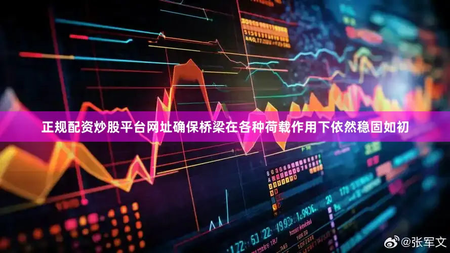 正规配资炒股平台网址确保桥梁在各种荷载作用下依然稳固如初
