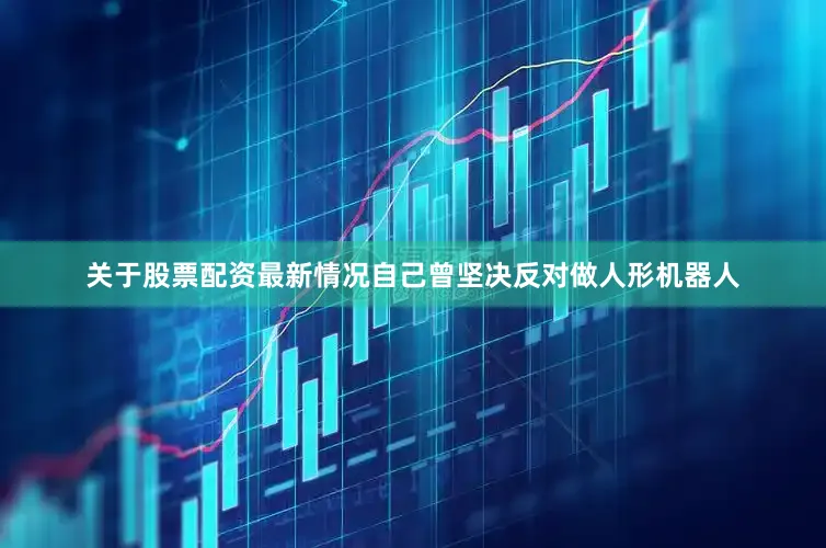 关于股票配资最新情况自己曾坚决反对做人形机器人