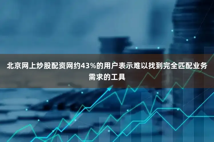 北京网上炒股配资网约43%的用户表示难以找到完全匹配业务需求的工具