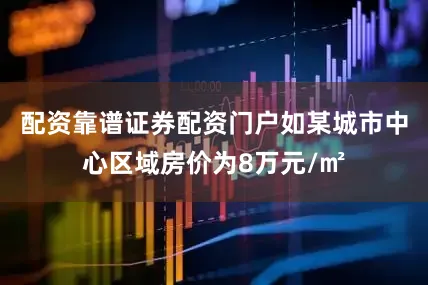 配资靠谱证券配资门户如某城市中心区域房价为8万元/㎡