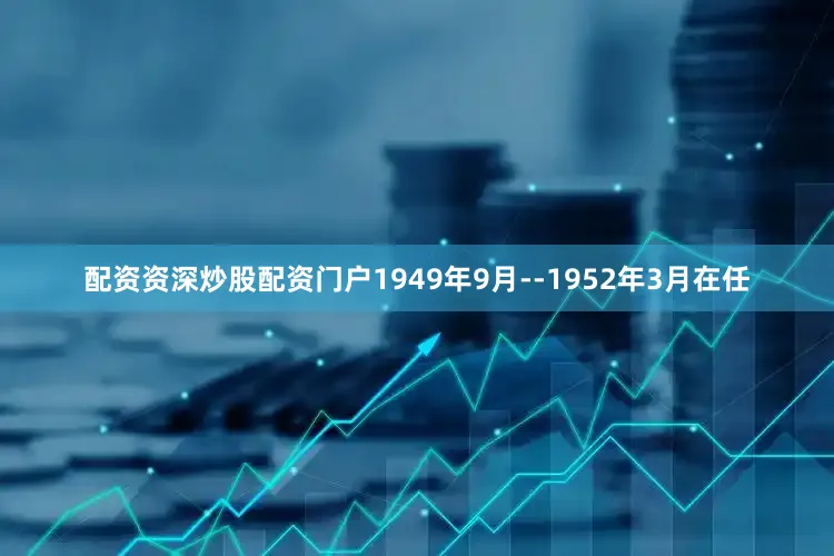 配资资深炒股配资门户1949年9月--1952年3月在任