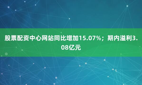 股票配资中心网站同比增加15.07%；期内溢利3.08亿元