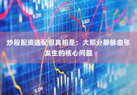 炒股配资选配但真相是：大部分静脉曲张发生的核心问题