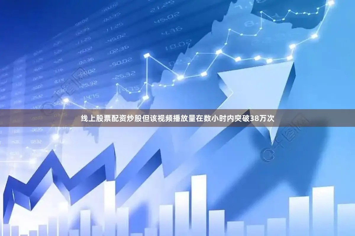 线上股票配资炒股但该视频播放量在数小时内突破38万次