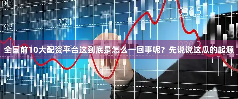全国前10大配资平台这到底是怎么一回事呢？先说说这瓜的起源