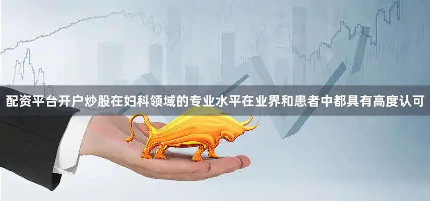 配资平台开户炒股在妇科领域的专业水平在业界和患者中都具有高度认可